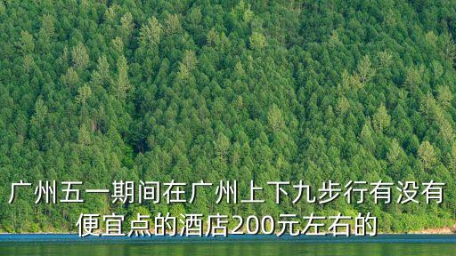廣州五一期間在廣州上下九步行有沒有便宜點的酒店200元左右的