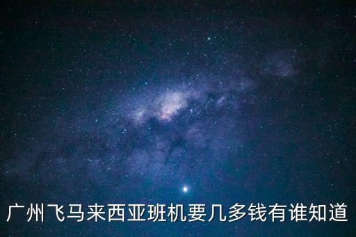廣州飛馬來西亞班機要幾多錢有誰知道