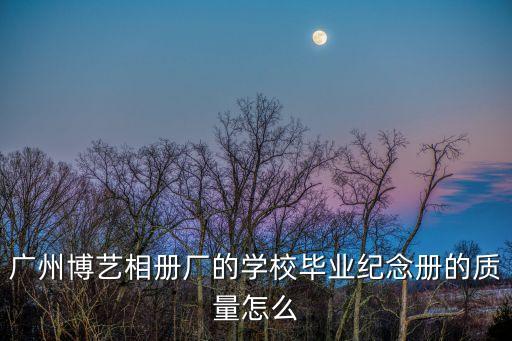 廣州博藝相冊廠的學(xué)校畢業(yè)紀(jì)念冊的質(zhì)量怎么