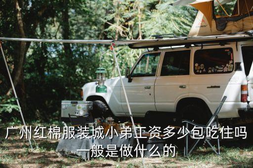 廣州市紅棉服飾廠，廣州紅棉服裝城小弟工資多少包吃住嗎一般是做什么的