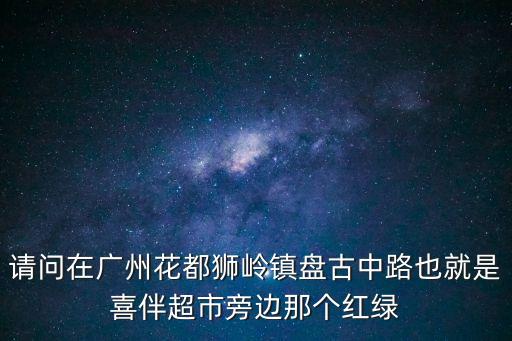請問在廣州花都獅嶺鎮盤古中路也就是喜伴超市旁邊那個紅綠
