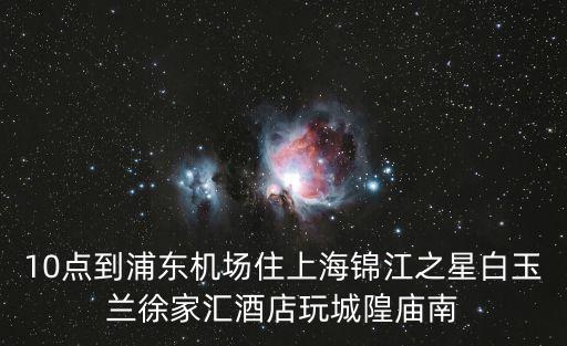10點(diǎn)到浦東機(jī)場住上海錦江之星白玉蘭徐家匯酒店玩城隍廟南