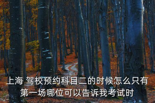 上海 駕校預(yù)約科目二的時候怎么只有第一場哪位可以告訴我考試時
