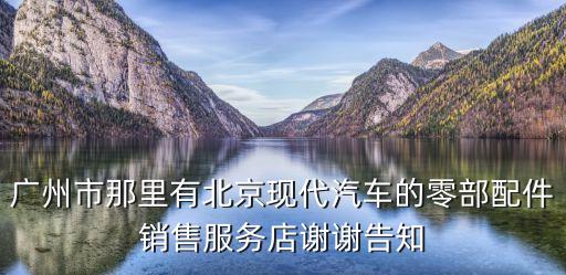 廣州市那里有北京現代汽車的零部配件銷售服務店謝謝告知