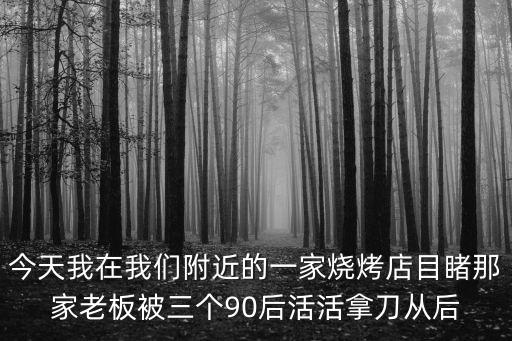 今天我在我們附近的一家燒烤店目睹那家老板被三個90后活活拿刀從后