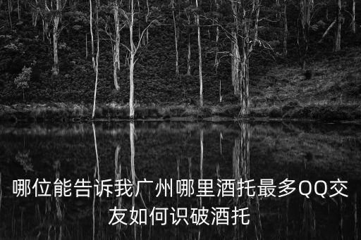 廣州飯托多嗎，哪位能告訴我廣州哪里酒托最多QQ交友如何識破酒托
