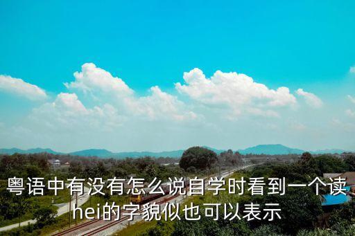 有沒有廣州話怎么寫，粵語中有沒有怎么說自學時看到一個讀hei的字貌似也可以表示