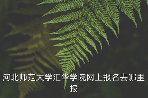 匯華學(xué)院官網(wǎng)，河北師范大學(xué)匯華學(xué)院網(wǎng)上報(bào)名去哪里報(bào)