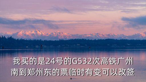 我買的是24號的G532次高鐵廣州南到鄭州東的票臨時有變可以改簽