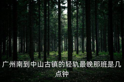 廣州南到古鎮(zhèn)城軌最晚，廣州南到中山古鎮(zhèn)的輕軌最晚那班是幾點(diǎn)鐘