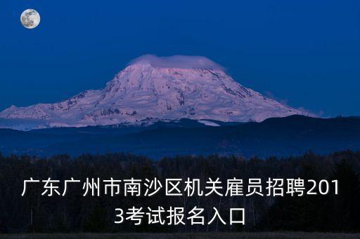 廣東廣州市南沙區機關雇員招聘2013考試報名入口