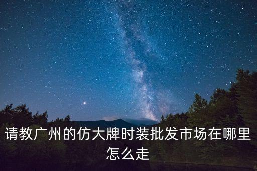 請教廣州的仿大牌時裝批發市場在哪里怎么走