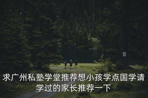 求廣州私塾學堂推薦想小孩學點國學請學過的家長推薦一下
