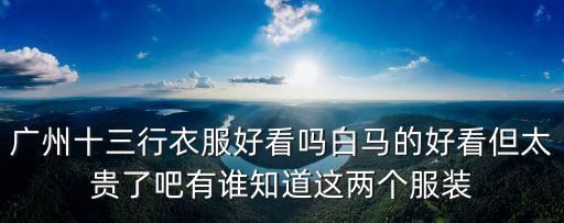 廣州十三行哪個好看，廣州十三行和東莞虎門哪里的款式好看哪里的價格便宜急