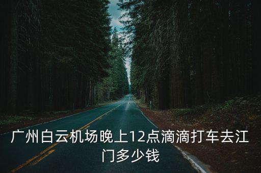 廣州白云機場晚上12點滴滴打車去江門多少錢