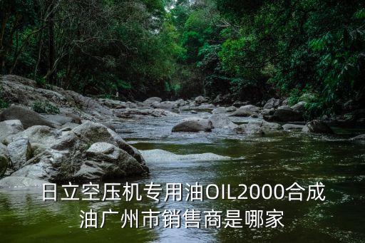 日立空壓機專用油OIL2000合成油廣州市銷售商是哪家