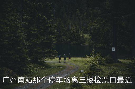 廣州南站那個停車場離三樓檢票口最近