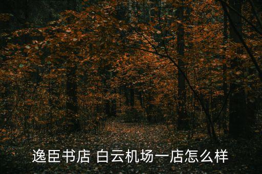 廣州逸臣怎么樣，逸臣書店 白云機場一店怎么樣