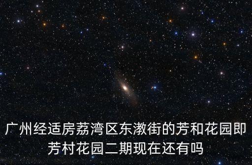 廣州經適房荔灣區東漖街的芳和花園即芳村花園二期現在還有嗎