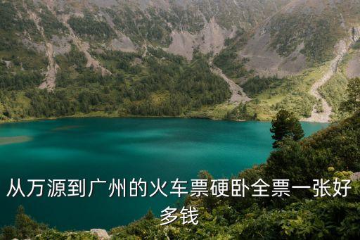 萬源至廣州火車票價格，從萬源到廣州的火車票硬臥全票一張好多錢