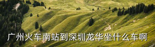 廣州火車南站到深圳龍華坐什么車啊
