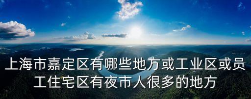 上海市嘉定區有哪些地方或工業區或員工住宅區有夜市人很多的地方