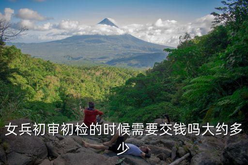女兵初審初檢的時候需要交錢嗎大約多少