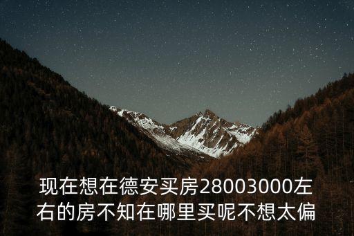 現在想在德安買房28003000左右的房不知在哪里買呢不想太偏