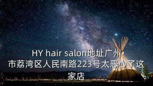 HY hair salon地址廣州市荔灣區人民南路223號太惡心了這家店