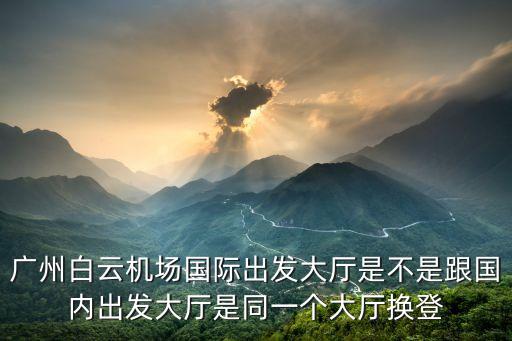 廣州白云機場國際出發(fā)大廳是不是跟國內(nèi)出發(fā)大廳是同一個大廳換登