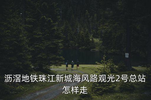 瀝滘地鐵珠江新城海風路觀光2號總站怎樣走