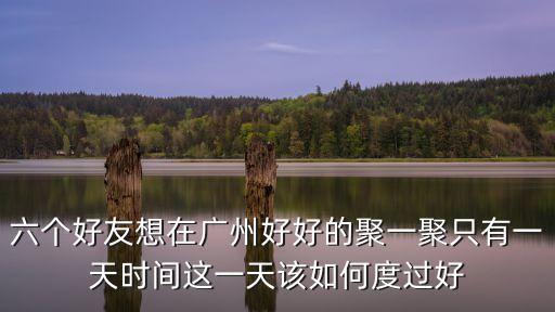 六個好友想在廣州好好的聚一聚只有一天時間這一天該如何度過好