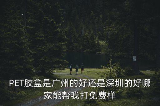 PET膠盒是廣州的好還是深圳的好哪家能幫我打免費樣