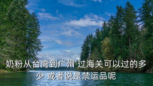 奶粉從臺灣到廣州 過海關可以過的多少 或者說是禁運品呢