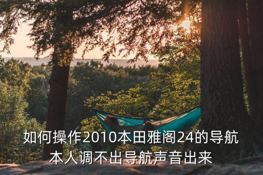 如何操作2010本田雅閣24的導航本人調不出導航聲音出來