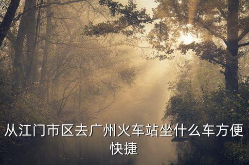 從江門市區去廣州火車站坐什么車方便快捷