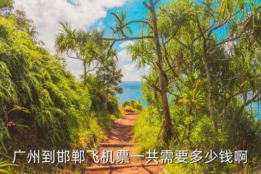 廣州到邯鄲機票一覽表，廣州到邯鄲飛機票一共需要多少錢啊