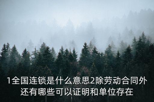 1全國連鎖是什么意思2除勞動合同外還有哪些可以證明和單位存在