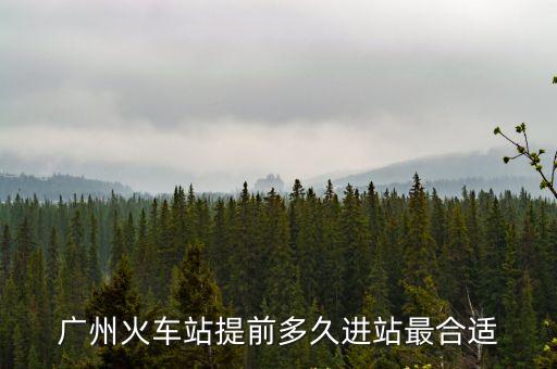 廣州火車站提前多久進站最合適