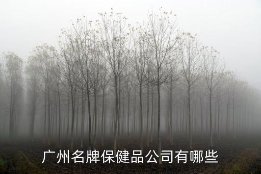 廣州市保健品有哪些，廣州名牌保健品公司有哪些