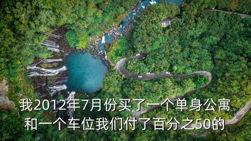 我2012年7月份買了一個單身公寓和一個車位我們付了百分之50的