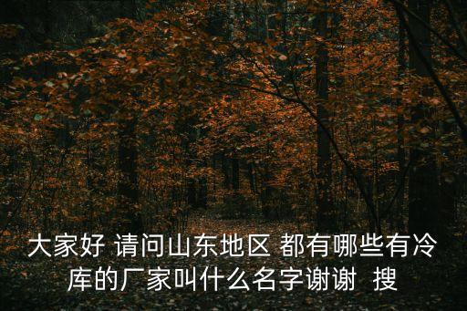 大家好 請(qǐng)問山東地區(qū) 都有哪些有冷庫(kù)的廠家叫什么名字謝謝  搜
