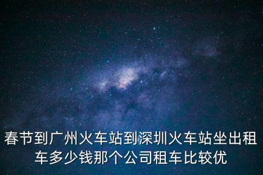 春節(jié)到廣州火車站到深圳火車站坐出租車多少錢那個公司租車比較優(yōu)