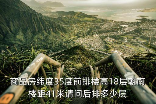 上海市城市建設(shè)規(guī)劃管理條例，商品房緯度35度前排樓高18層朝南樓距41米請問后排多少層