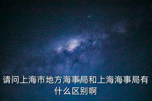 請問上海市地方海事局和上海海事局有什么區(qū)別啊