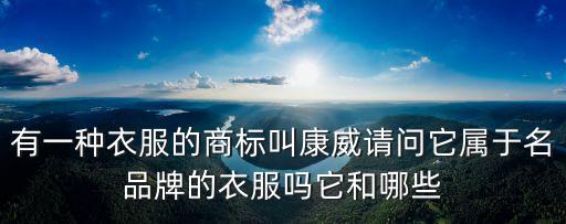 有一種衣服的商標(biāo)叫康威請(qǐng)問(wèn)它屬于名品牌的衣服嗎它和哪些
