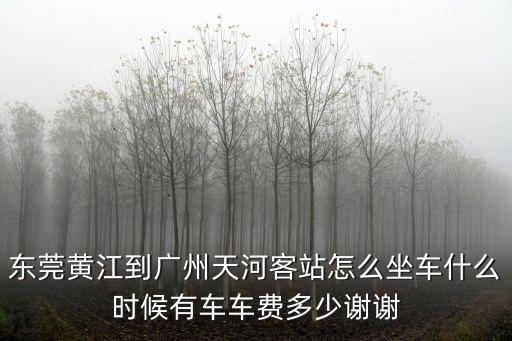 東莞黃江到廣州天河客站怎么坐車什么時候有車車費多少謝謝
