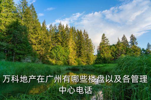 萬(wàn)科地產(chǎn)在廣州有哪些樓盤以及各管理中心電話