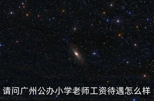 請問廣州公辦小學老師工資待遇怎么樣