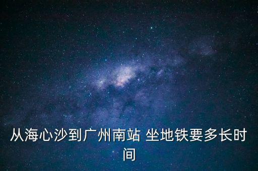 沙村到廣州南站坐地鐵多長時間，從沙井坐地鐵到廣州南站要多久